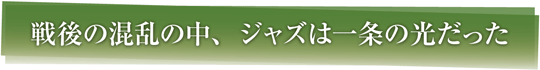 戦後の混乱の中、ジャズは一条の光だった