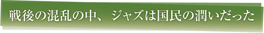 戦後の混乱の中、ジャズは国民の潤いだった