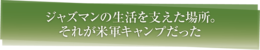 ジャズマンの生活を支えた場所。それが米軍キャンプだった