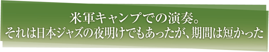 米軍キャンプでの演奏。それは日本ジャズの夜明けでもあったが、期間は短かった